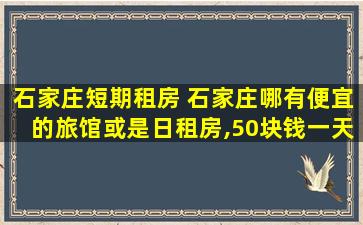 石家庄短期租房 石家庄哪有便宜的旅馆或是日租房,50块钱一天左右